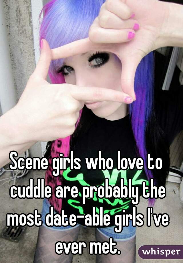 Scene girls who love to cuddle are probably the most date-able girls I've ever met.