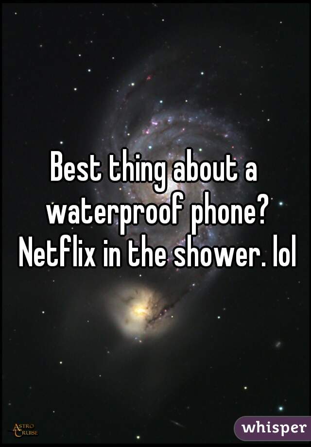 Best thing about a waterproof phone? Netflix in the shower. lol