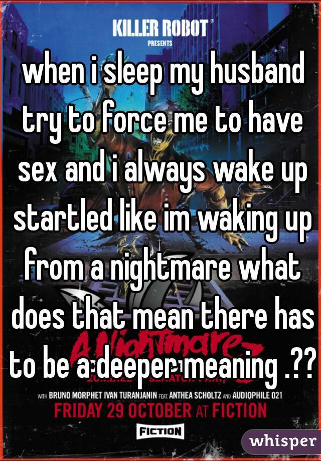  when i sleep my husband try to force me to have sex and i always wake up startled like im waking up from a nightmare what does that mean there has to be a deeper meaning .??