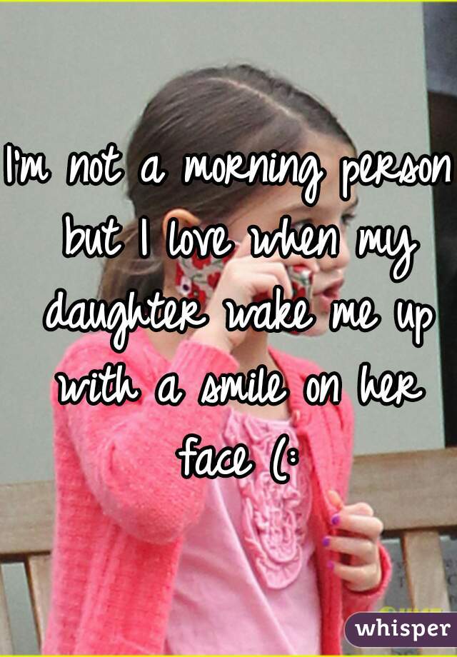 I'm not a morning person but I love when my daughter wake me up with a smile on her face (: