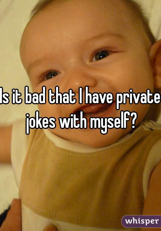 Is it bad that I have private jokes with myself?