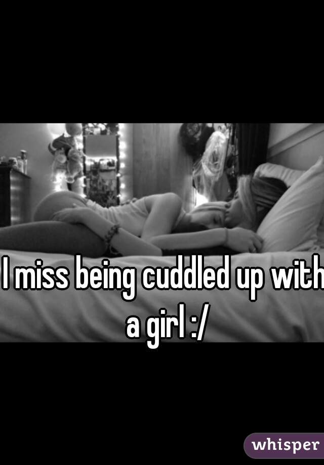 I miss being cuddled up with a girl :/