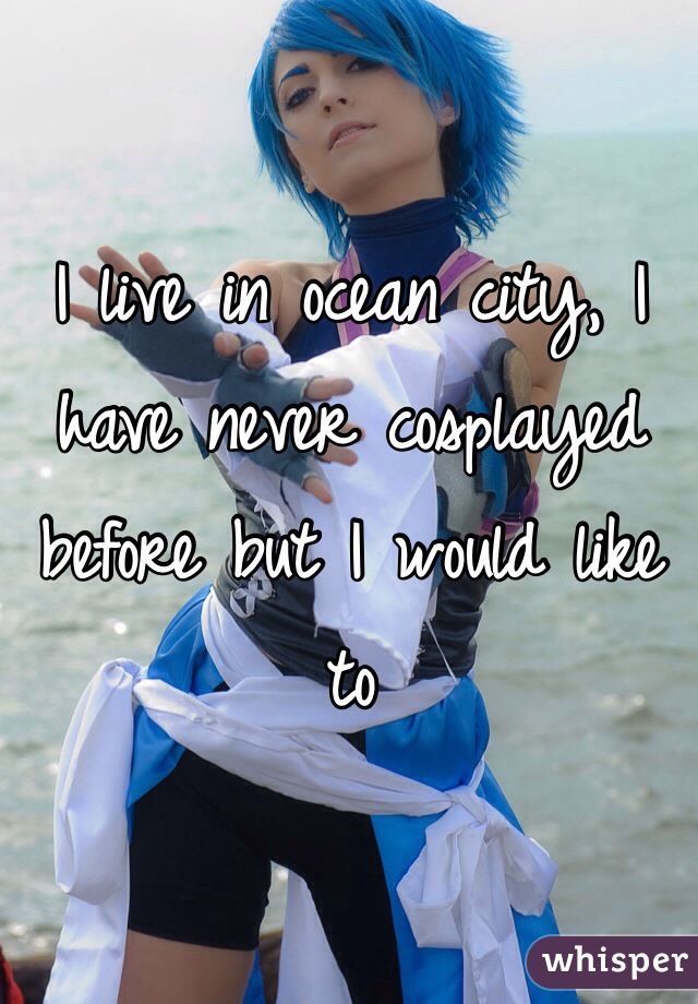 I live in ocean city, I have never cosplayed before but I would like to 