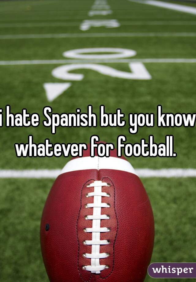 i hate Spanish but you know whatever for football.  