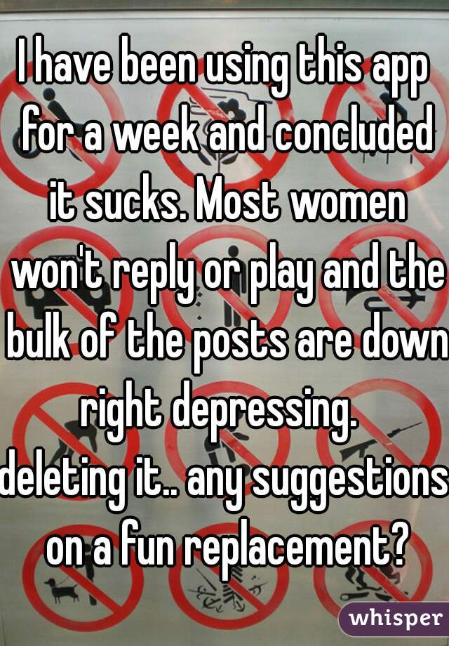 I have been using this app for a week and concluded it sucks. Most women won't reply or play and the bulk of the posts are down right depressing.  

deleting it.. any suggestions on a fun replacement?