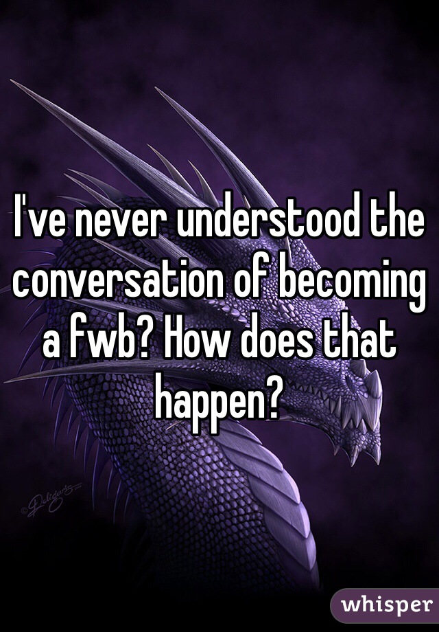 I've never understood the conversation of becoming a fwb? How does that happen? 