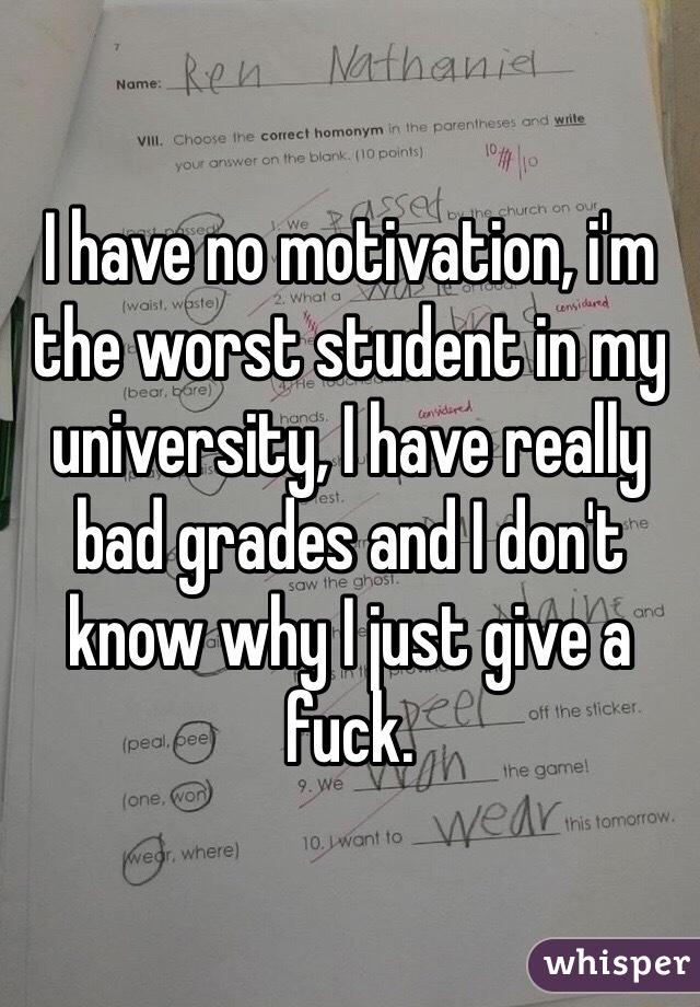 I have no motivation, i'm the worst student in my university, I have really bad grades and I don't know why I just give a fuck. 