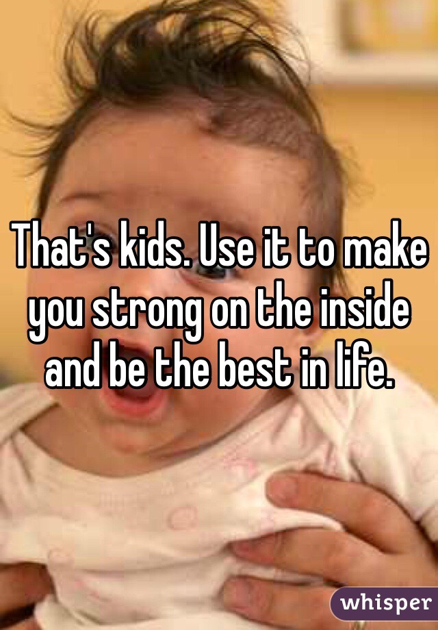 That's kids. Use it to make you strong on the inside and be the best in life.