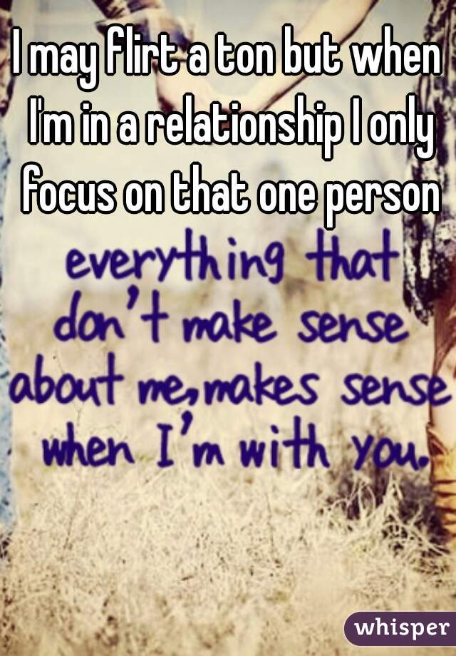 I may flirt a ton but when I'm in a relationship I only focus on that one person