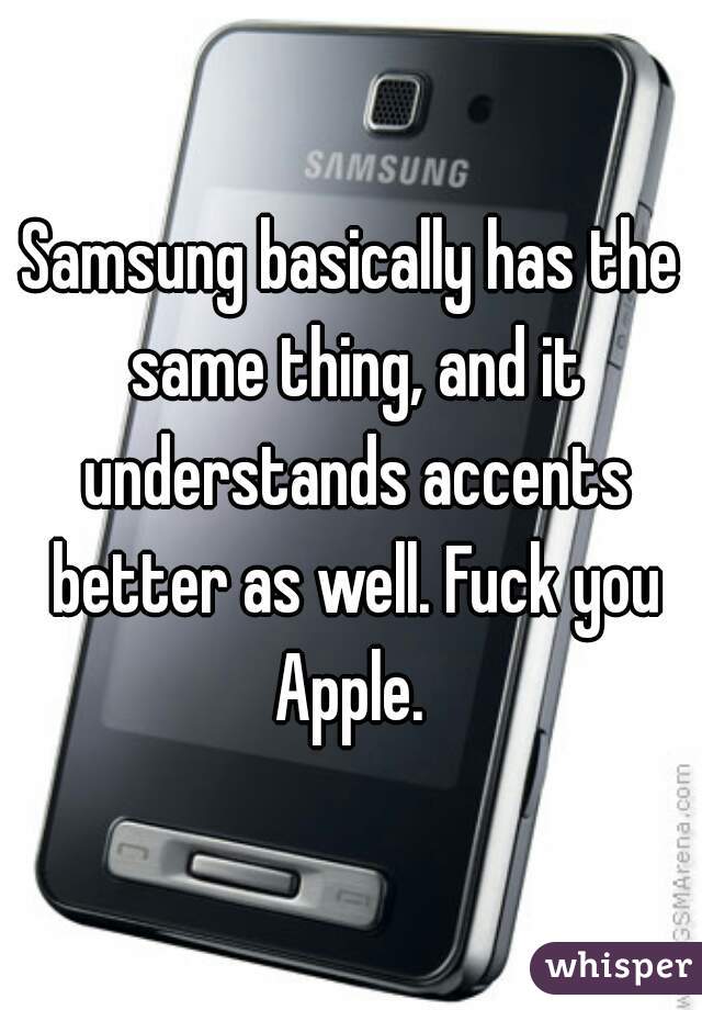 Samsung basically has the same thing, and it understands accents better as well. Fuck you Apple. 