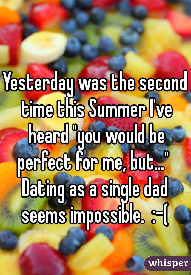 Yesterday was the second time this Summer I've heard "you would be perfect for me, but..."  

Dating as a single dad seems impossible.  :-( 