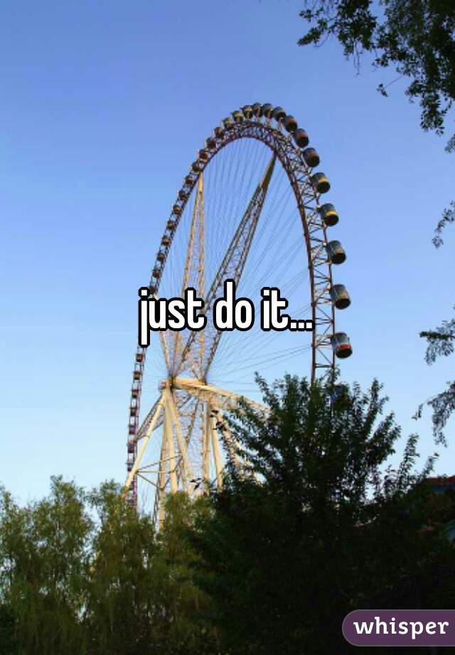 just do it...