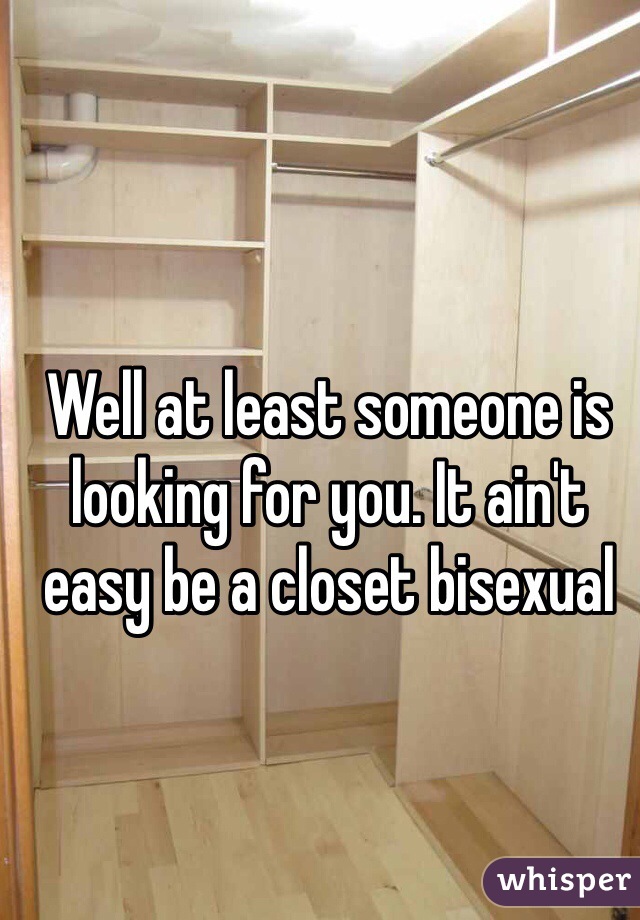 Well at least someone is looking for you. It ain't easy be a closet bisexual 
