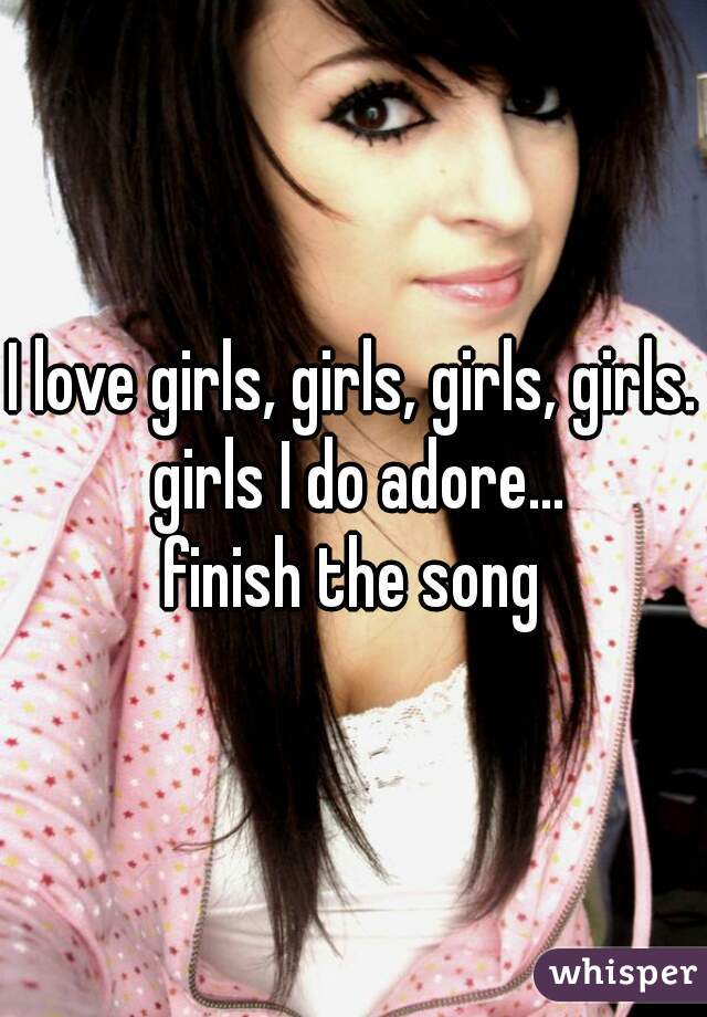 I love girls, girls, girls, girls. girls I do adore...

finish the song