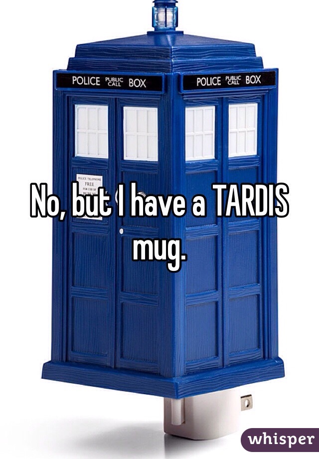 No, but I have a TARDIS mug.