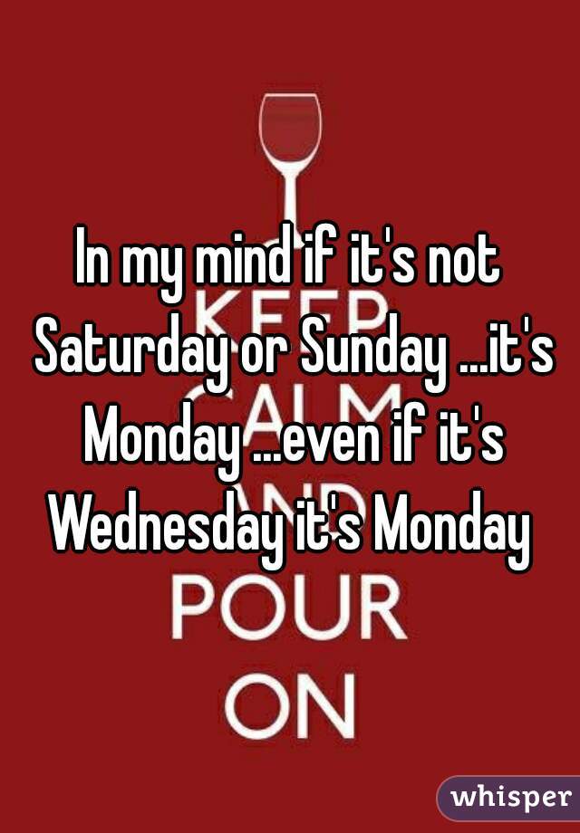 In my mind if it's not Saturday or Sunday ...it's Monday ...even if it's Wednesday it's Monday 