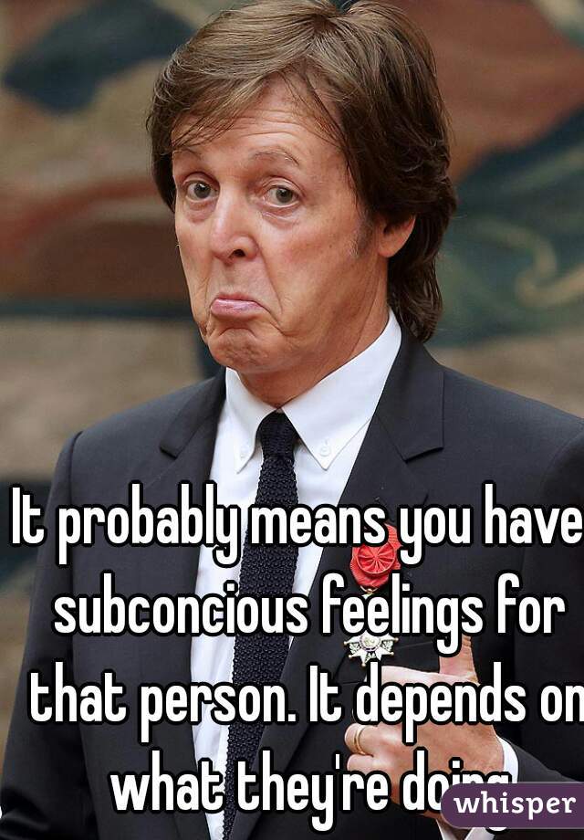 It probably means you have  subconcious feelings for that person. It depends on what they're doing