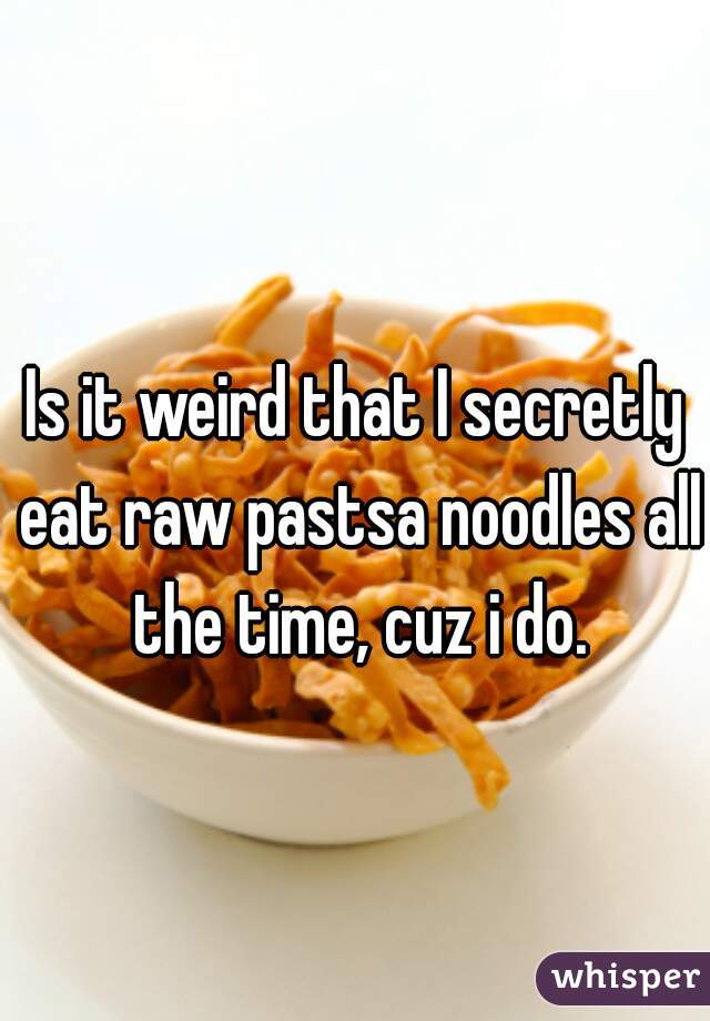 Is it weird that I secretly eat raw pastsa noodles all the time, cuz i do.