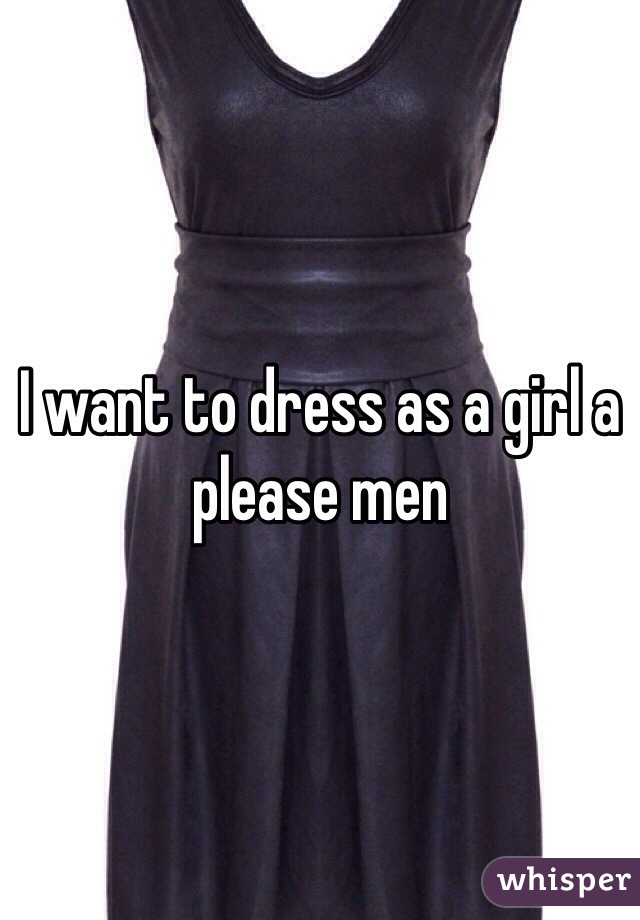 I want to dress as a girl a please men