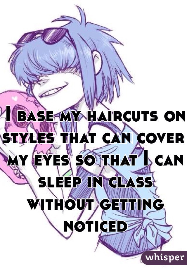 I base my haircuts on styles that can cover my eyes so that I can sleep in class without getting noticed