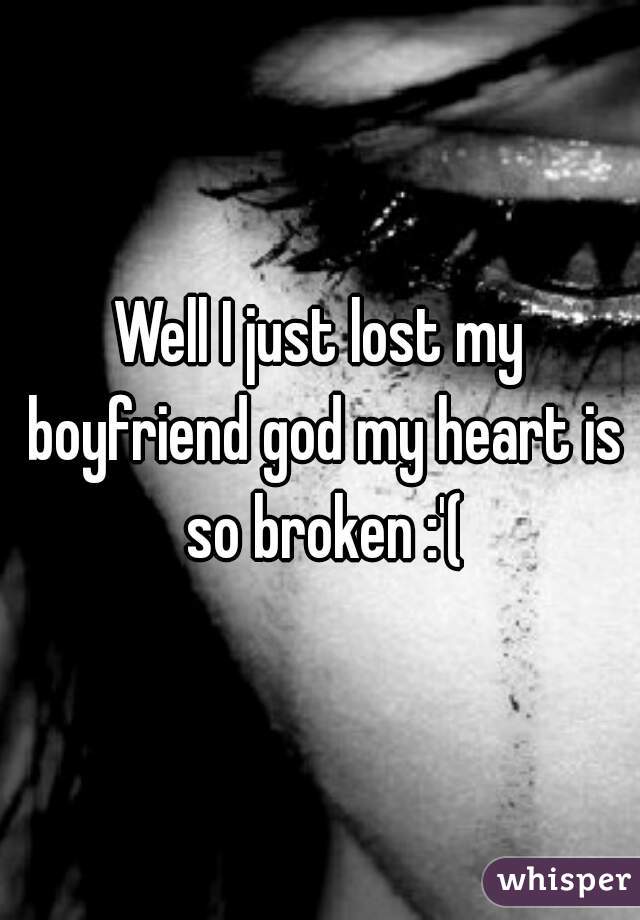 Well I just lost my boyfriend god my heart is so broken :'(