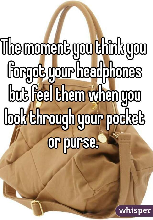 The moment you think you forgot your headphones but feel them when you look through your pocket or purse. 