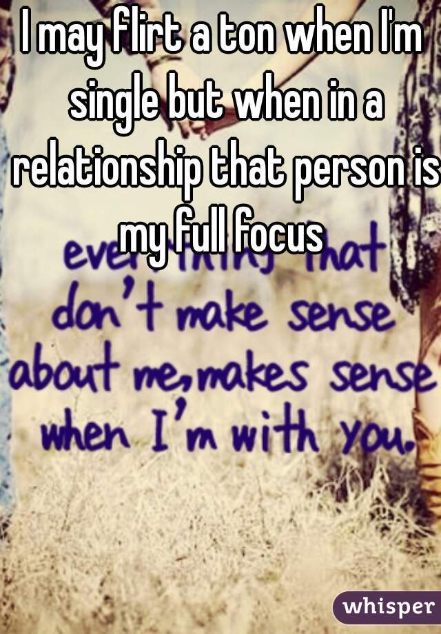 I may flirt a ton when I'm single but when in a relationship that person is my full focus 