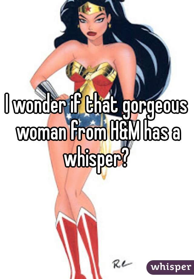I wonder if that gorgeous woman from H&M has a whisper? 