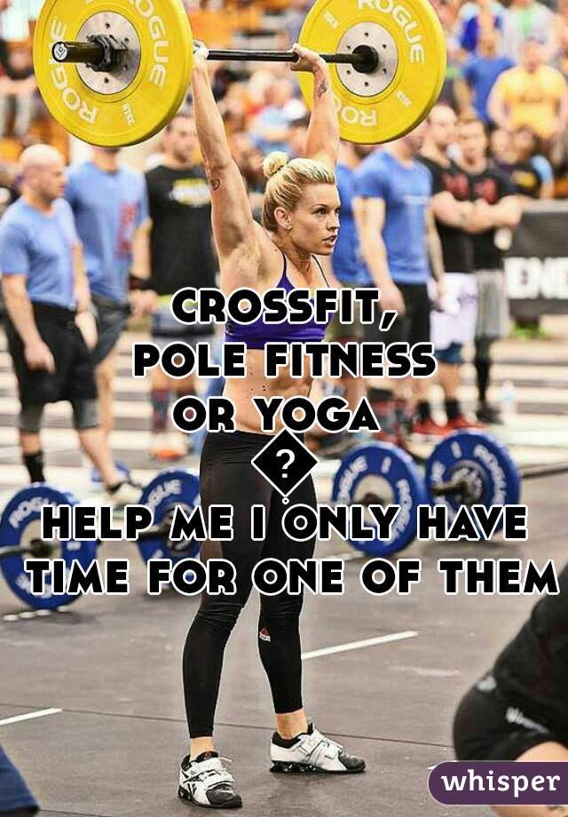 crossfit, 
pole fitness 
or yoga 
😢
help me i only have time for one of them 