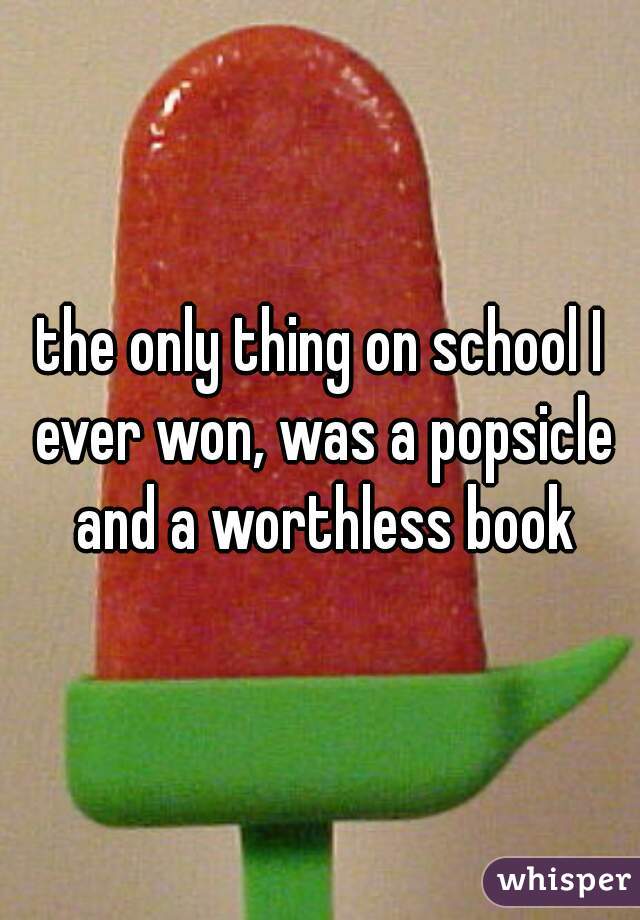 the only thing on school I ever won, was a popsicle and a worthless book