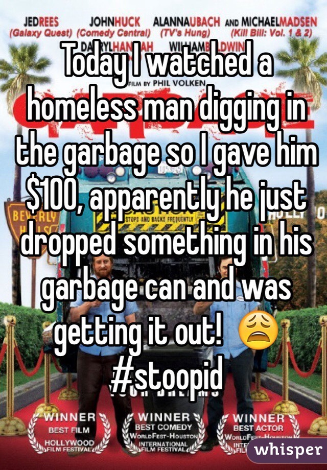 Today I watched a homeless man digging in the garbage so I gave him $100, apparently he just dropped something in his garbage can and was getting it out!  😩
#stoopid
