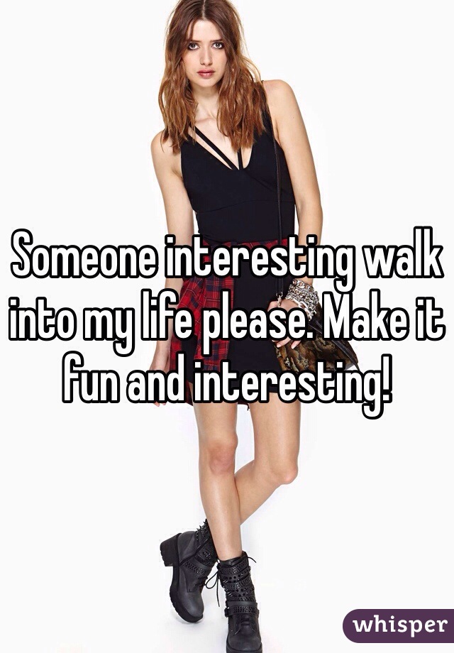Someone interesting walk into my life please. Make it fun and interesting! 