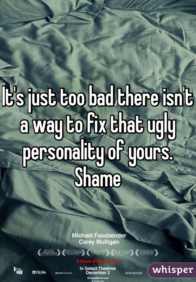 It's just too bad there isn't a way to fix that ugly personality of yours. Shame 
