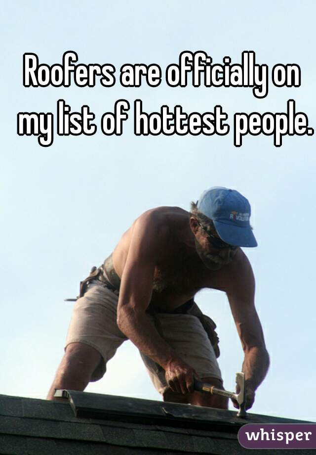 Roofers are officially on my list of hottest people.