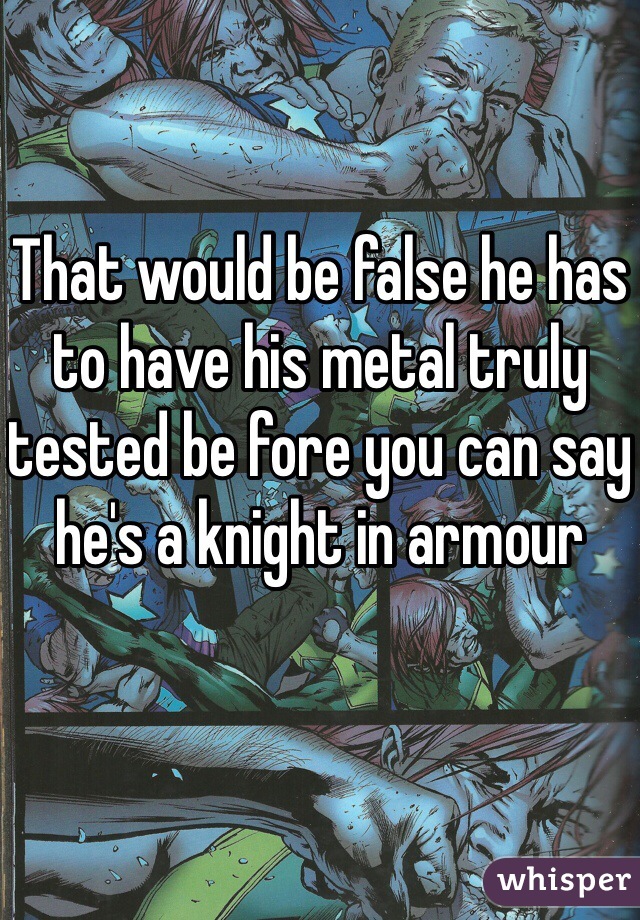 That would be false he has to have his metal truly tested be fore you can say he's a knight in armour 