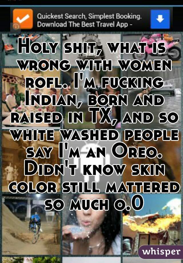 Holy shit, what is wrong with women rofl. I'm fucking Indian, born and raised in TX, and so white washed people say I'm an Oreo. Didn't know skin color still mattered so much o.0