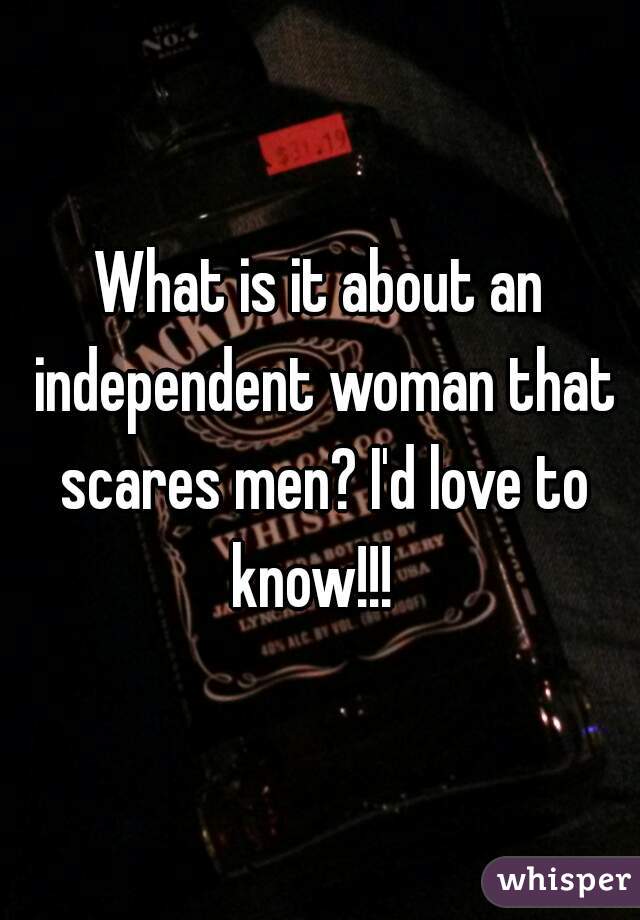 What is it about an independent woman that scares men? I'd love to know!!!  