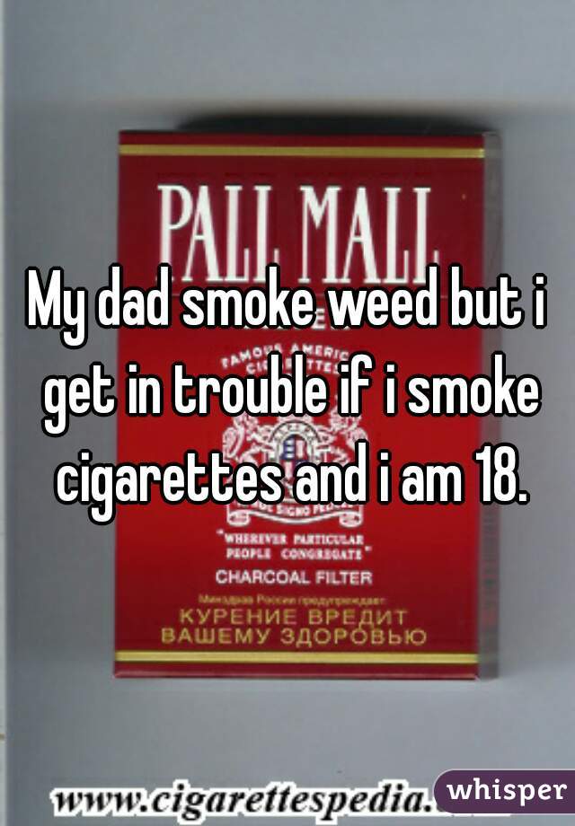 My dad smoke weed but i get in trouble if i smoke cigarettes and i am 18.