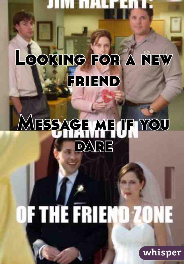 Looking for a new friend

Message me if you dare