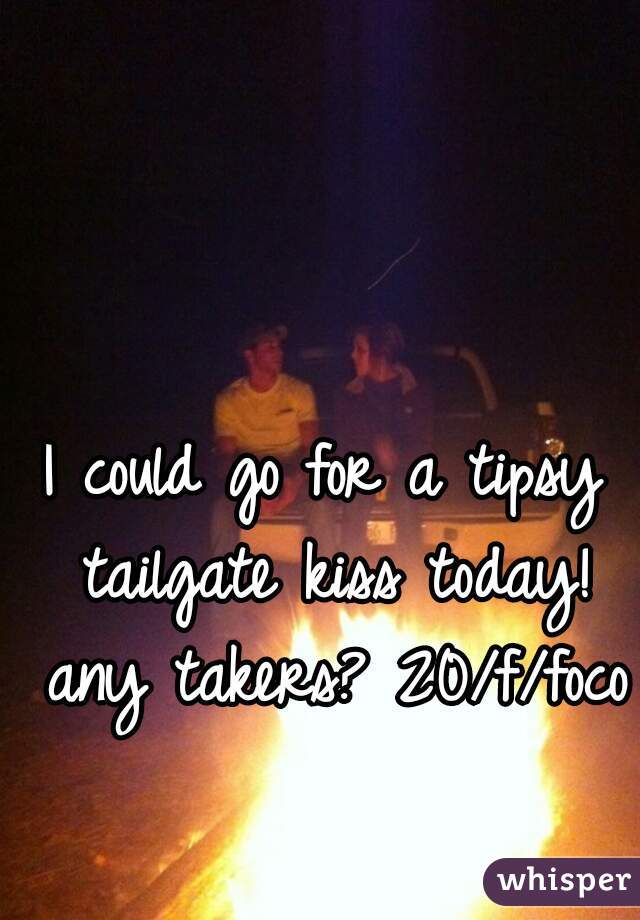 I could go for a tipsy tailgate kiss today! any takers? 20/f/foco