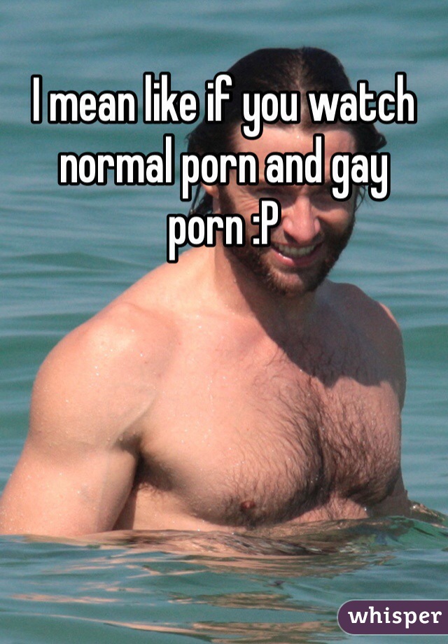 I mean like if you watch normal porn and gay porn :P