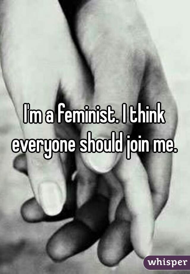 I'm a feminist. I think everyone should join me. 