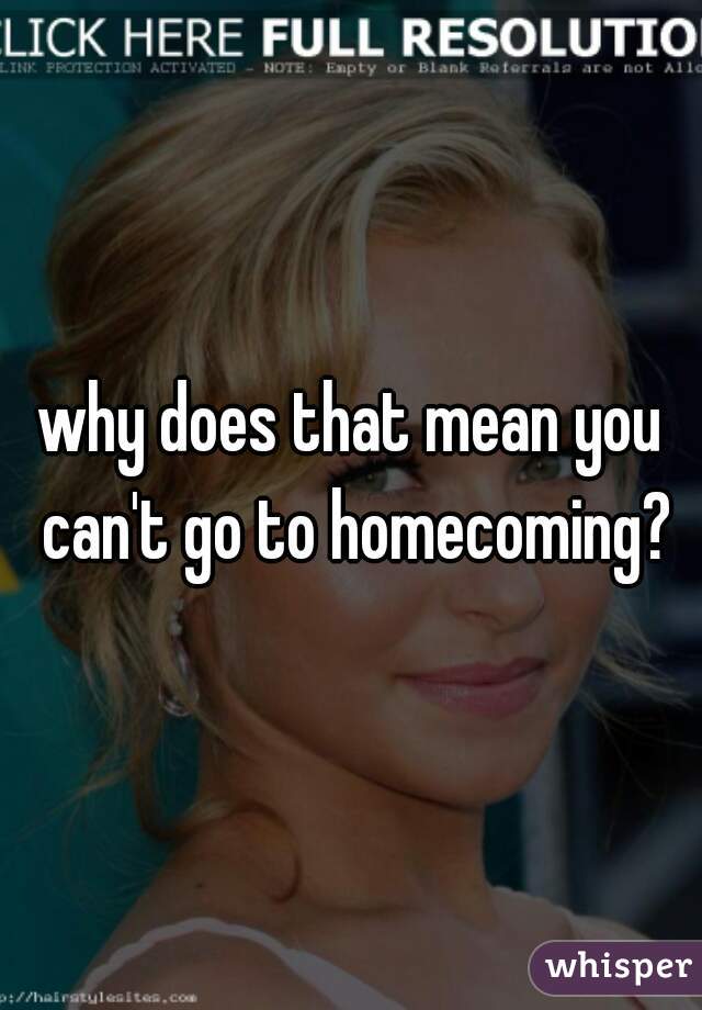 why does that mean you can't go to homecoming?