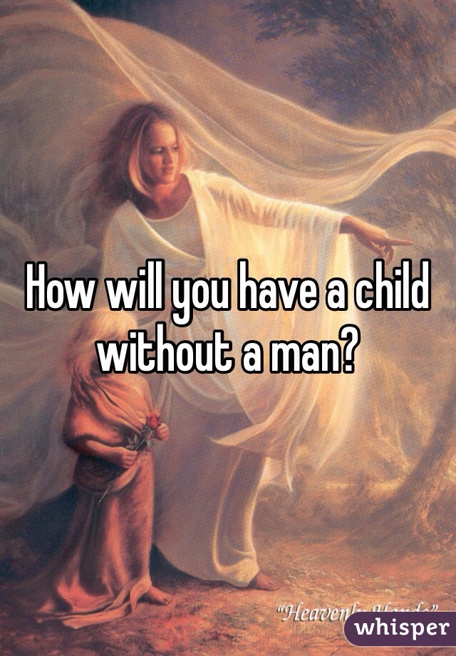 How will you have a child without a man? 