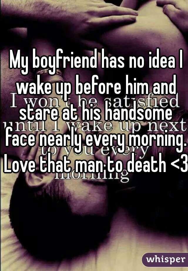  My boyfriend has no idea I wake up before him and stare at his handsome face nearly every morning. Love that man to death <3 