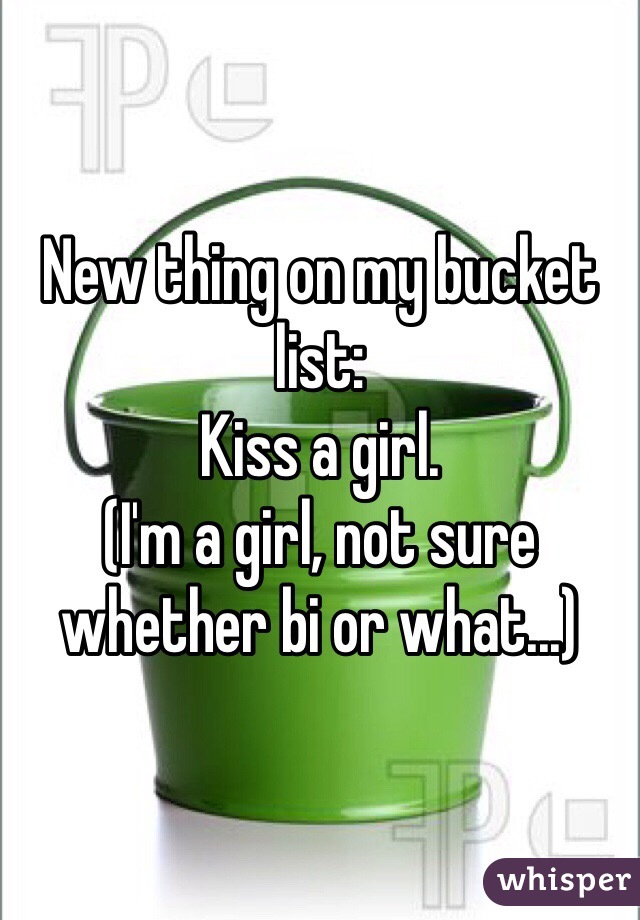 New thing on my bucket list:
Kiss a girl.
(I'm a girl, not sure whether bi or what...)