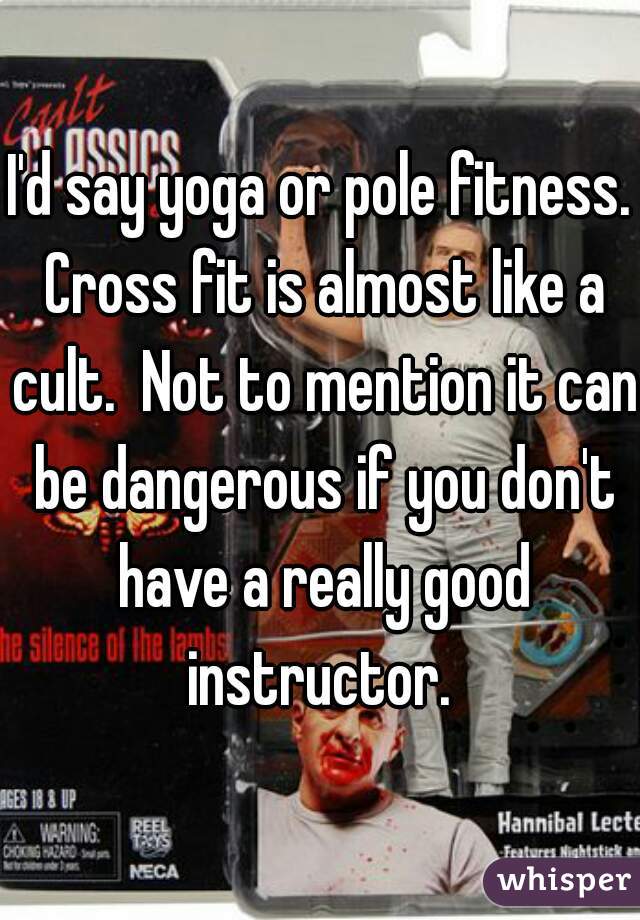 I'd say yoga or pole fitness. Cross fit is almost like a cult.  Not to mention it can be dangerous if you don't have a really good instructor. 