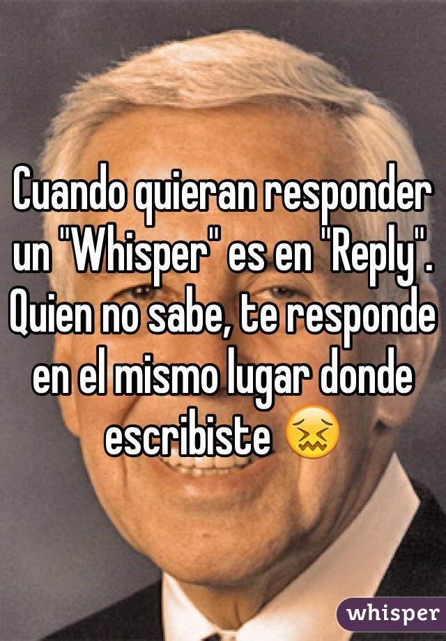 Cuando quieran responder un "Whisper" es en "Reply". Quien no sabe, te responde en el mismo lugar donde escribiste 😖