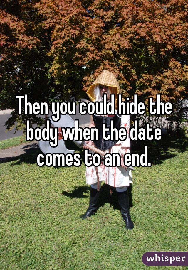 Then you could hide the body when the date comes to an end. 