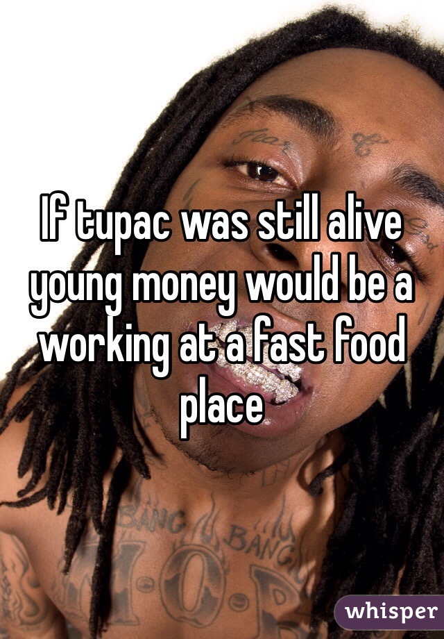 If tupac was still alive young money would be a working at a fast food place 